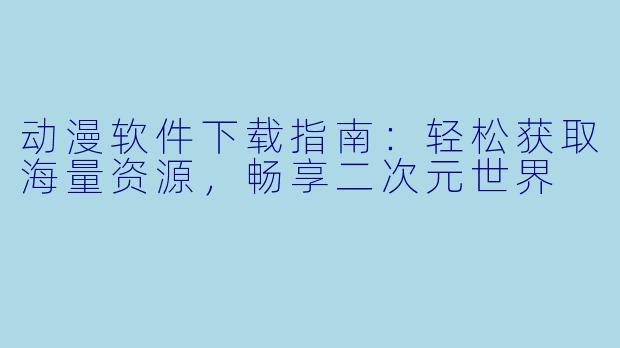 动漫软件下载指南：轻松获取海量资源，畅享二次元世界