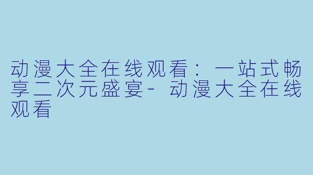 动漫大全在线观看:一站式畅享二次元盛宴-动漫大全在线观看