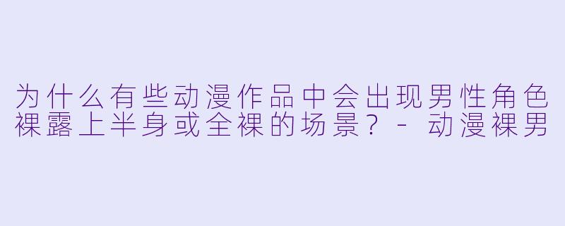 为什么有些动漫作品中会出现男性角色裸露上半身或全裸的场景?