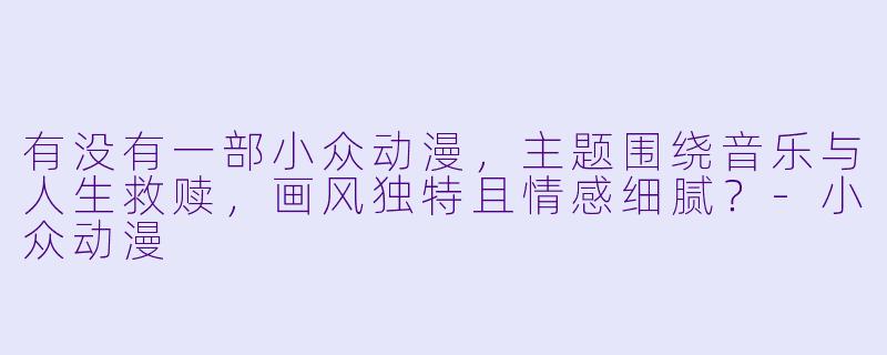 有没有一部小众动漫,主题围绕音乐与人生救赎,画风独特且情感细腻?