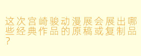 这次宫崎骏动漫展会展出哪些经典作品的原稿或复制品？