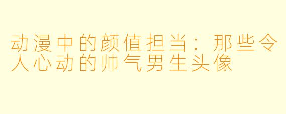 动漫中的颜值担当：那些令人心动的帅气男生头像