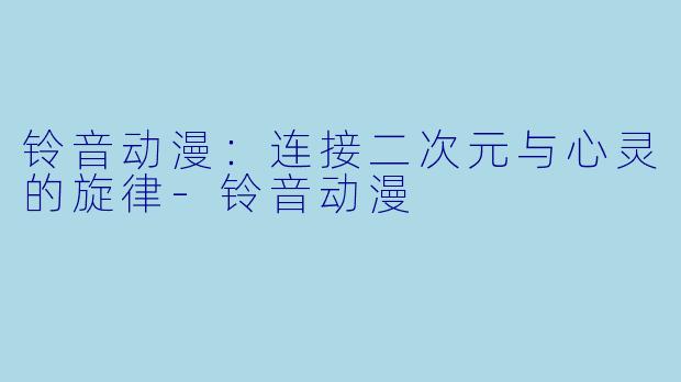 铃音动漫：连接二次元与心灵的旋律-铃音动漫
