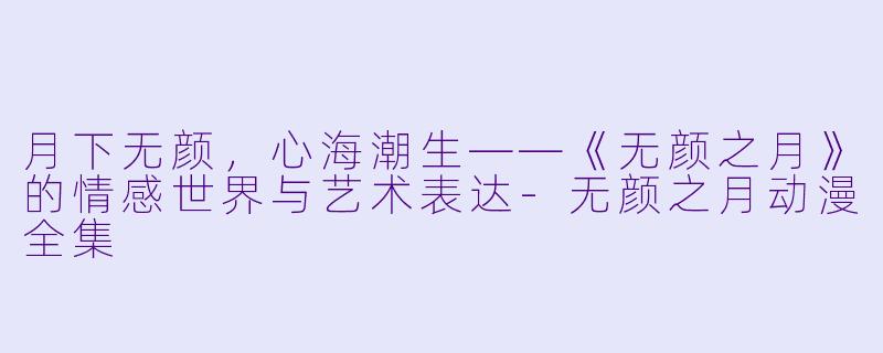 月下无颜，心海潮生——《无颜之月》的情感世界与艺术表达-无颜之月动漫全集