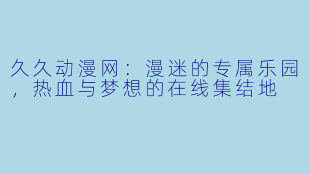 久久动漫网：漫迷的专属乐园，热血与梦想的在线集结地
