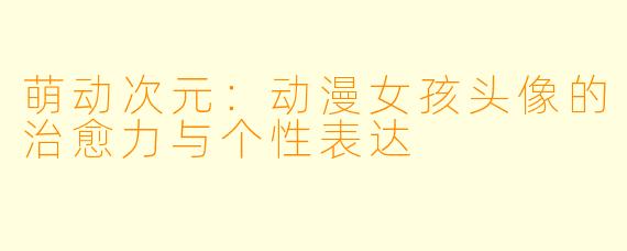 萌动次元:动漫女孩头像的治愈力与个性表达