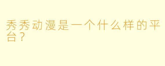 秀秀动漫是一个什么样的平台？