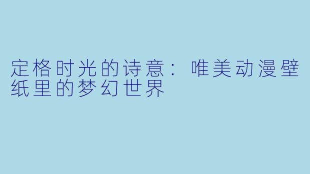 定格时光的诗意：唯美动漫壁纸里的梦幻世界