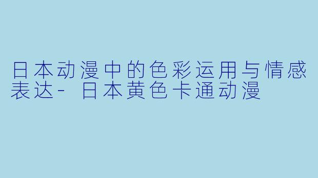 日本动漫中的色彩运用与情感表达-日本黄色卡通动漫