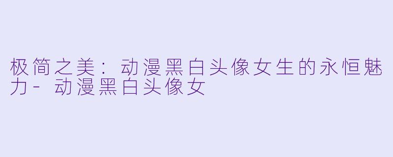 极简之美：动漫黑白头像女生的永恒魅力-动漫黑白头像女
