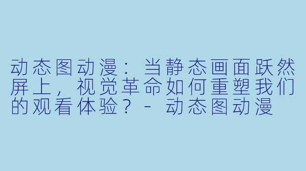 动态图动漫：当静态画面跃然屏上，视觉革命如何重塑我们的观看体验？-动态图动漫