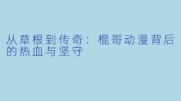 从草根到传奇:棍哥动漫背后的热血与坚守