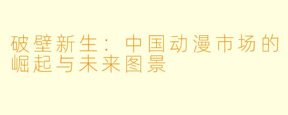 破壁新生：中国动漫市场的崛起与未来图景