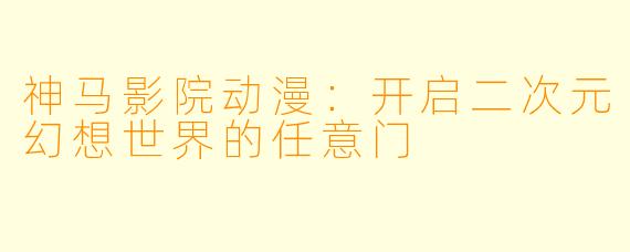 神马影院动漫:开启二次元幻想世界的任意门