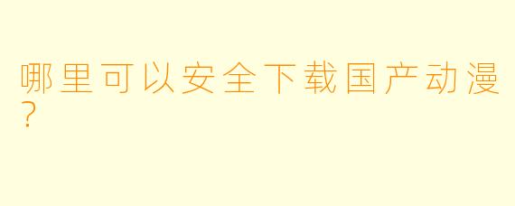 哪里可以安全下载国产动漫？