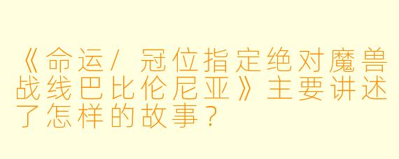 《命运/冠位指定绝对魔兽战线巴比伦尼亚》主要讲述了怎样的故事？