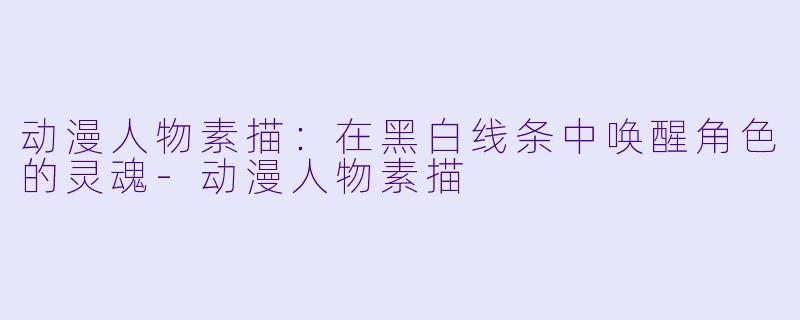 动漫人物素描：在黑白线条中唤醒角色的灵魂-动漫人物素描
