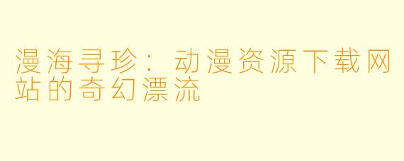 漫海寻珍:动漫资源下载网站的奇幻漂流