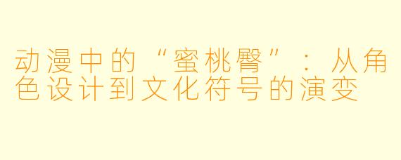 动漫中的“蜜桃臀”：从角色设计到文化符号的演变