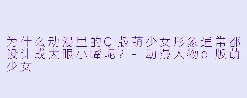 为什么动漫里的Q版萌少女形象通常都设计成大眼小嘴呢？-动漫人物q版萌少女