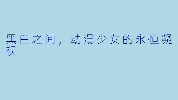 黑白之间，动漫少女的永恒凝视