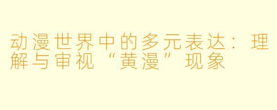 动漫世界中的多元表达：理解与审视“黄漫”现象