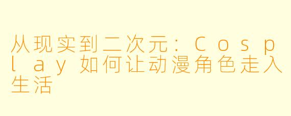 从现实到二次元:Cosplay如何让动漫角色走入生活