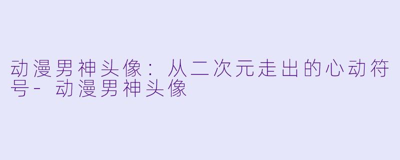 动漫男神头像：从二次元走出的心动符号-动漫男神头像