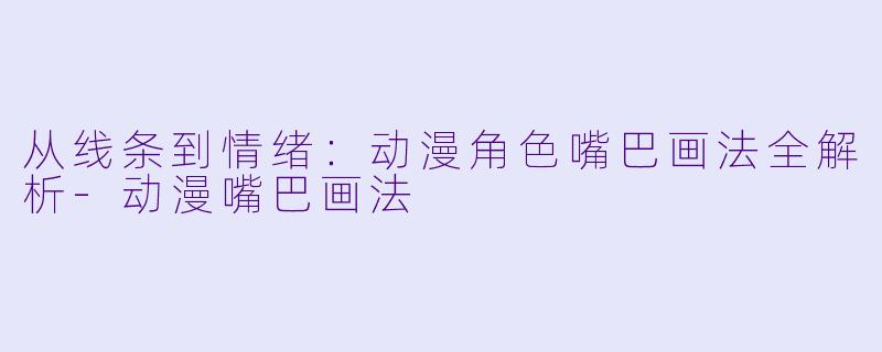 从线条到情绪：动漫角色嘴巴画法全解析-动漫嘴巴画法