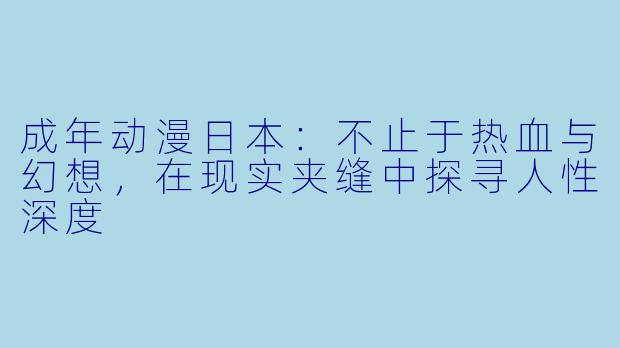 成年动漫日本：不止于热血与幻想，在现实夹缝中探寻人性深度