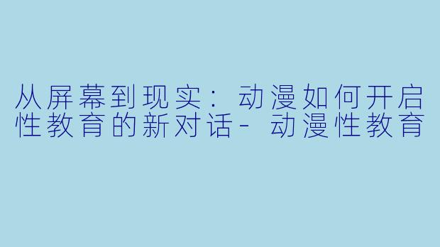 从屏幕到现实：动漫如何开启性教育的新对话-动漫性教育