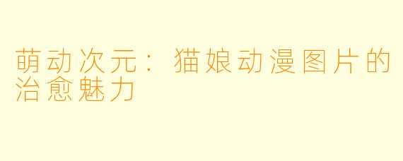 萌动次元:猫娘动漫图片的治愈魅力