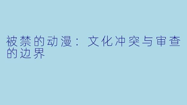 被禁的动漫：文化冲突与审查的边界