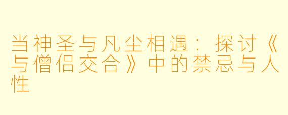 当神圣与凡尘相遇：探讨《与僧侣交合》中的禁忌与人性