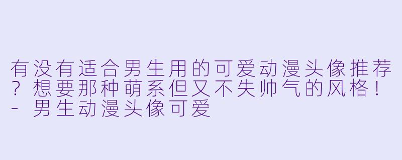 有没有适合男生用的可爱动漫头像推荐？想要那种萌系但又不失帅气的风格！-男生动漫头像可爱
