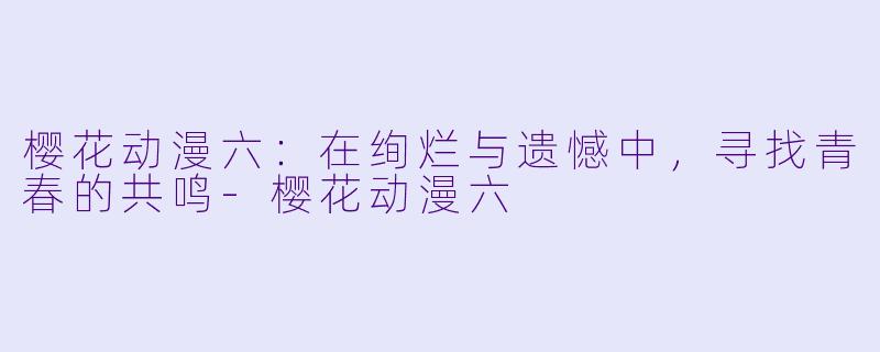 樱花动漫六：在绚烂与遗憾中，寻找青春的共鸣-樱花动漫六