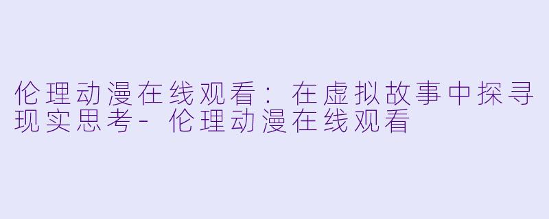 伦理动漫在线观看：在虚拟故事中探寻现实思考-伦理动漫在线观看
