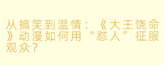 从搞笑到温情：《大王饶命》动漫如何用“怼人”征服观众？