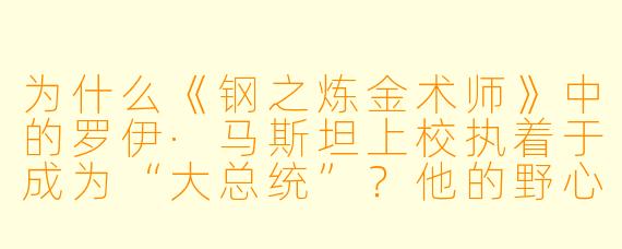为什么《钢之炼金术师》中的罗伊·马斯坦上校执着于成为“大总统”？他的野心背后隐藏着怎样的过去与信念？