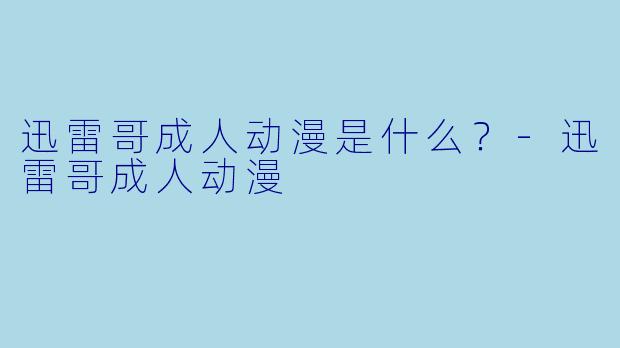 迅雷哥成人动漫是什么？-迅雷哥成人动漫