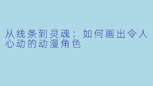 从线条到灵魂：如何画出令人心动的动漫角色