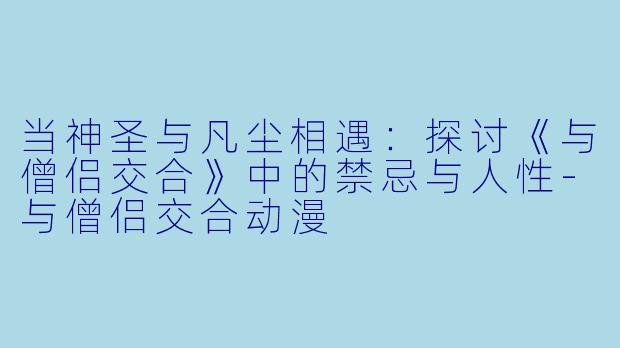 当神圣与凡尘相遇：探讨《与僧侣交合》中的禁忌与人性-与僧侣交合动漫