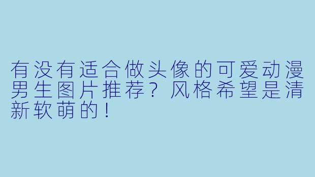有没有适合做头像的可爱动漫男生图片推荐？风格希望是清新软萌的！