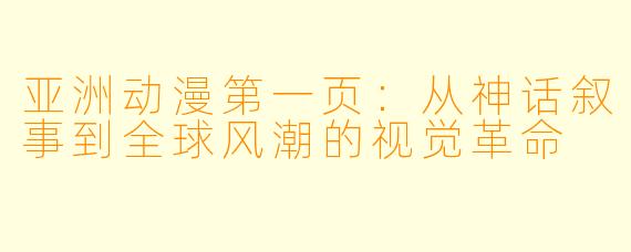 亚洲动漫第一页：从神话叙事到全球风潮的视觉革命