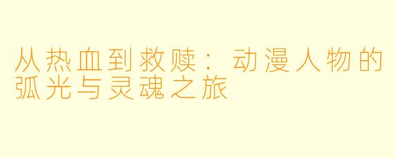 从热血到救赎：动漫人物的弧光与灵魂之旅
