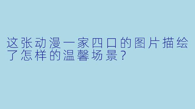 这张动漫一家四口的图片描绘了怎样的温馨场景？