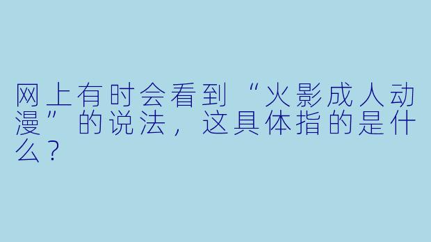 网上有时会看到“火影成人动漫”的说法，这具体指的是什么？