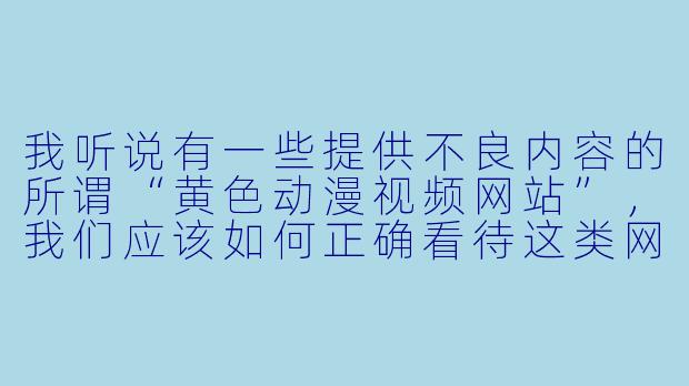 我听说有一些提供不良内容的所谓“黄色动漫视频网站”，我们应该如何正确看待这类网站？