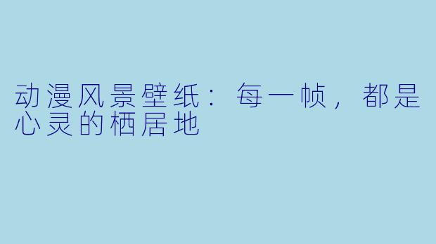 动漫风景壁纸：每一帧，都是心灵的栖居地