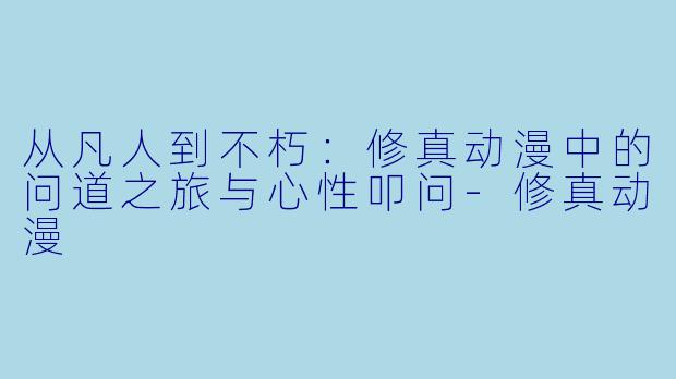 从凡人到不朽:修真动漫中的问道之旅与心性叩问